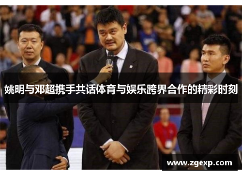 姚明与邓超携手共话体育与娱乐跨界合作的精彩时刻