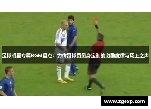 足球明星专属BGM盘点：为传奇球员量身定制的激励旋律与场上之声