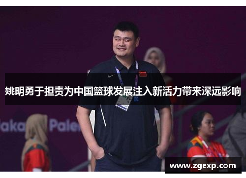 姚明勇于担责为中国篮球发展注入新活力带来深远影响