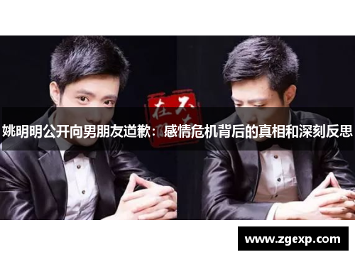 姚明明公开向男朋友道歉：感情危机背后的真相和深刻反思