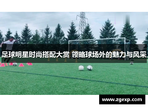 足球明星时尚搭配大赏 领略球场外的魅力与风采