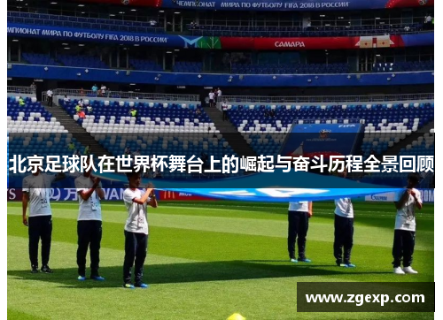 北京足球队在世界杯舞台上的崛起与奋斗历程全景回顾