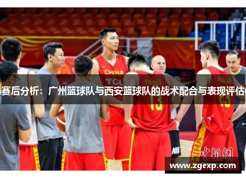 赛后分析：广州篮球队与西安篮球队的战术配合与表现评估
