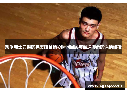 姚明与士力架的完美结合精彩瞬间回顾与篮球传奇的深情碰撞
