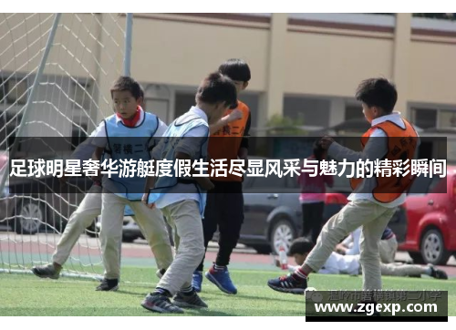 足球明星奢华游艇度假生活尽显风采与魅力的精彩瞬间
