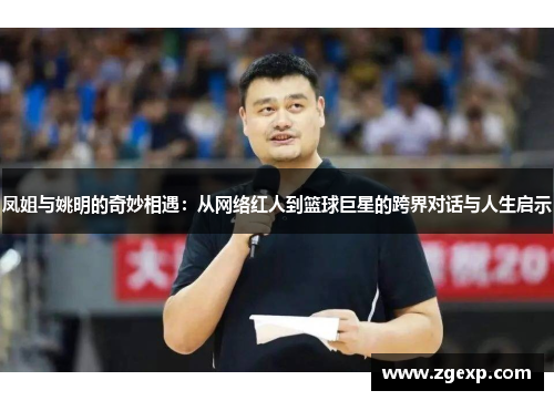 凤姐与姚明的奇妙相遇：从网络红人到篮球巨星的跨界对话与人生启示