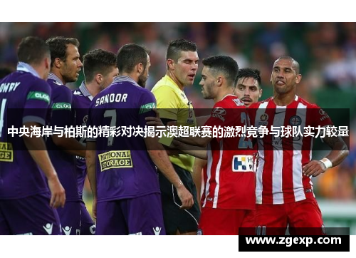 中央海岸与柏斯的精彩对决揭示澳超联赛的激烈竞争与球队实力较量