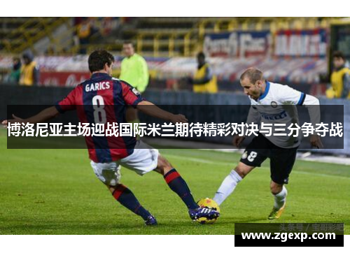 博洛尼亚主场迎战国际米兰期待精彩对决与三分争夺战
