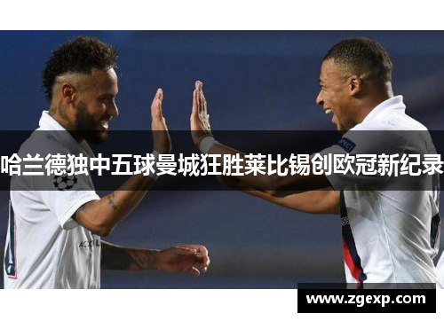 哈兰德独中五球曼城狂胜莱比锡创欧冠新纪录