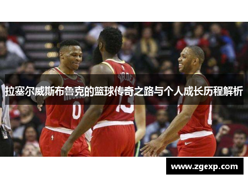 拉塞尔威斯布鲁克的篮球传奇之路与个人成长历程解析
