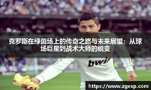 xc体育克罗斯在绿茵场上的传奇之路与未来展望：从球场巨星到战术大师的蜕变