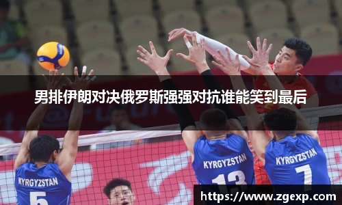 xc体育男排伊朗对决俄罗斯强强对抗谁能笑到最后