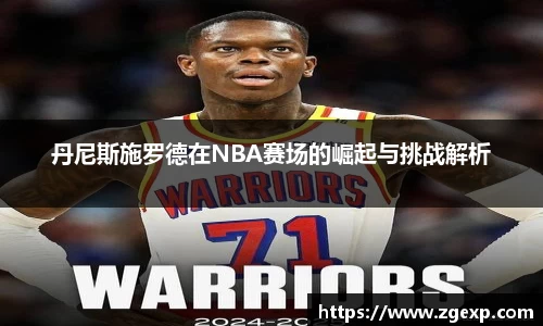 xc体育丹尼斯施罗德在NBA赛场的崛起与挑战解析
