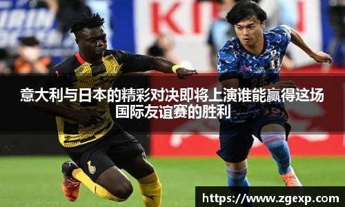xc体育意大利与日本的精彩对决即将上演谁能赢得这场国际友谊赛的胜利