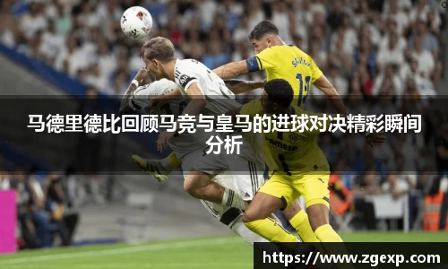 xc体育马德里德比回顾马竞与皇马的进球对决精彩瞬间分析